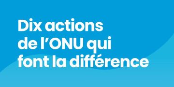 L&rsquo;ONU au quotidien : Dix actions concrètes qui changent des millions de vies à travers le monde